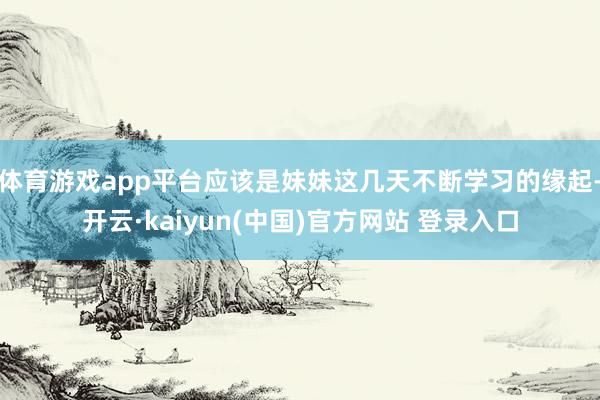 体育游戏app平台应该是妹妹这几天不断学习的缘起-开云·kaiyun(中国)官方网站 登录入口