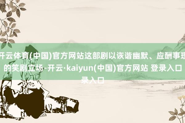 开云体育(中国)官方网站这部剧以诙谐幽默、应酬事理的笑剧立场-开云·kaiyun(中国)官方网站 登录入口