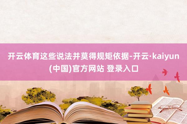开云体育这些说法并莫得规矩依据-开云·kaiyun(中国)官方网站 登录入口