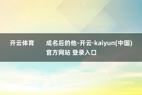 开云体育       成名后的他-开云·kaiyun(中国)官方网站 登录入口