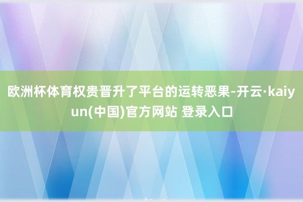 欧洲杯体育权贵晋升了平台的运转恶果-开云·kaiyun(中国)官方网站 登录入口