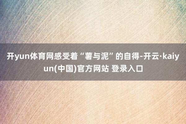 开yun体育网感受着“薯与泥”的自得-开云·kaiyun(中国)官方网站 登录入口