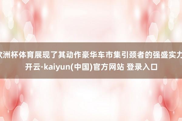 欧洲杯体育展现了其动作豪华车市集引颈者的强盛实力-开云·kaiyun(中国)官方网站 登录入口