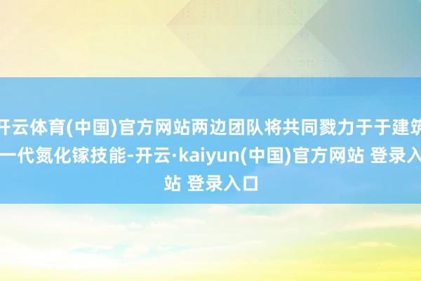 开云体育(中国)官方网站两边团队将共同戮力于于建筑下一代氮化镓技能-开云·kaiyun(中国)官方网站 登录入口