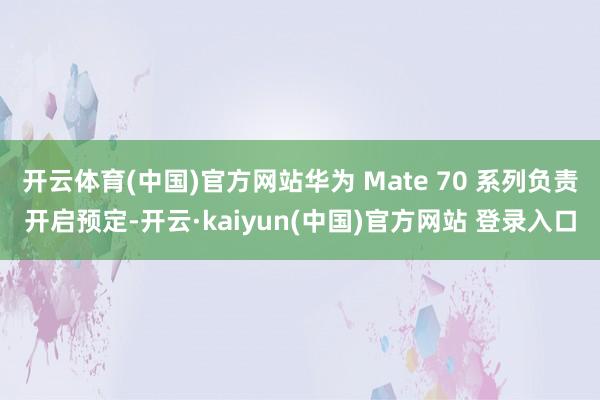 开云体育(中国)官方网站华为 Mate 70 系列负责开启预定-开云·kaiyun(中国)官方网站 登录入口