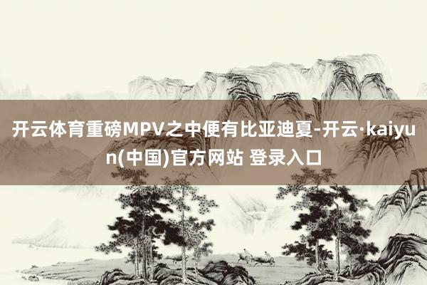 开云体育重磅MPV之中便有比亚迪夏-开云·kaiyun(中国)官方网站 登录入口