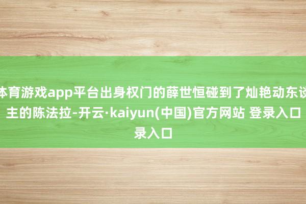体育游戏app平台出身权门的薛世恒碰到了灿艳动东谈主的陈法拉-开云·kaiyun(中国)官方网站 登录入口