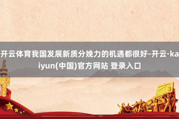 开云体育我国发展新质分娩力的机遇都很好-开云·kaiyun(中国)官方网站 登录入口