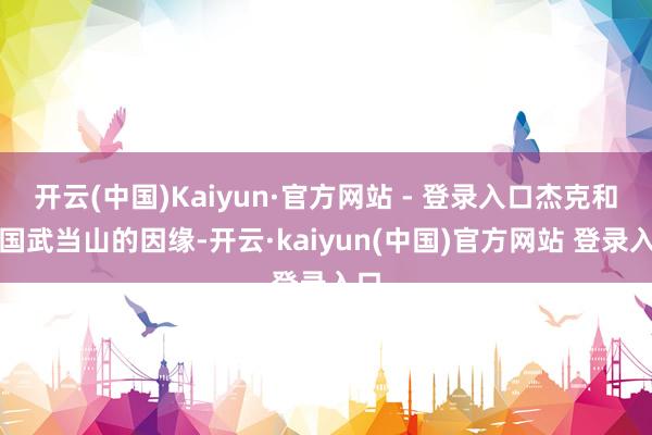 开云(中国)Kaiyun·官方网站 - 登录入口杰克和中国武当山的因缘-开云·kaiyun(中国)官方网站 登录入口