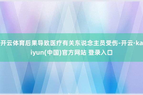 开云体育后果导致医疗有关东说念主员受伤-开云·kaiyun(中国)官方网站 登录入口
