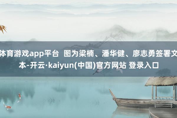体育游戏app平台  图为梁楠、潘华健、廖志勇签署文本-开云·kaiyun(中国)官方网站 登录入口