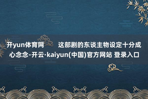 开yun体育网        这部剧的东谈主物设定十分成心念念-开云·kaiyun(中国)官方网站 登录入口