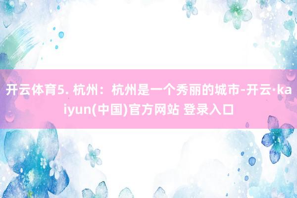 开云体育5. 杭州：杭州是一个秀丽的城市-开云·kaiyun(中国)官方网站 登录入口