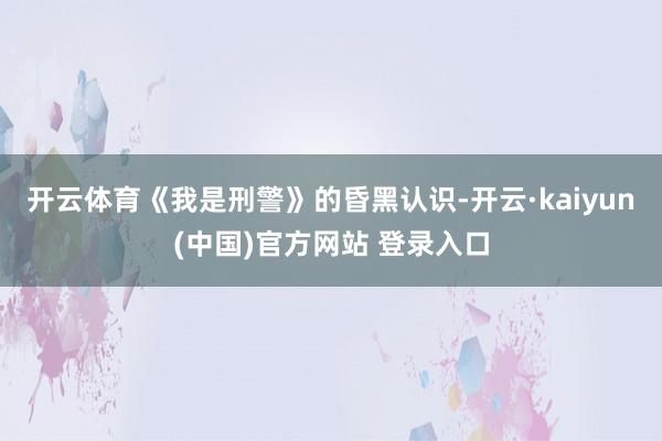 开云体育《我是刑警》的昏黑认识-开云·kaiyun(中国)官方网站 登录入口