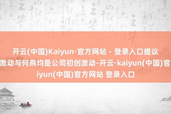 开云(中国)Kaiyun·官方网站 - 登录入口提议反对想法的四名激动与何燕均是公司初创激动-开云·kaiyun(中国)官方网站 登录入口