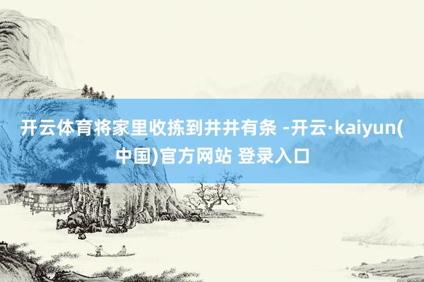 开云体育将家里收拣到井井有条 -开云·kaiyun(中国)官方网站 登录入口