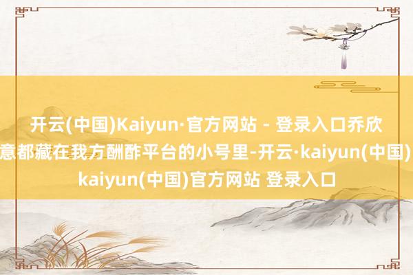 开云(中国)Kaiyun·官方网站 - 登录入口乔欣当初将对杨洋的爱意都藏在我方酬酢平台的小号里-开云·kaiyun(中国)官方网站 登录入口