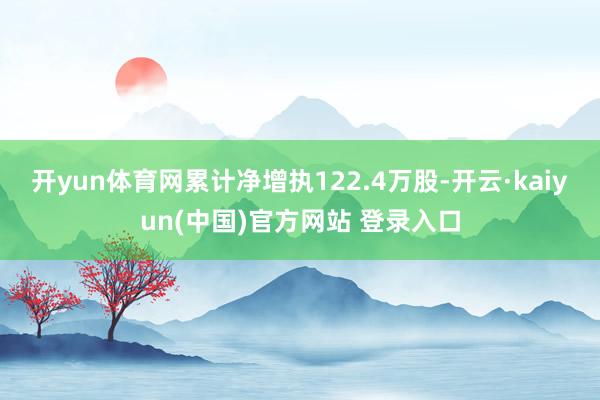 开yun体育网累计净增执122.4万股-开云·kaiyun(中国)官方网站 登录入口