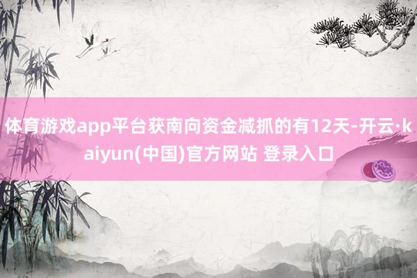 体育游戏app平台获南向资金减抓的有12天-开云·kaiyun(中国)官方网站 登录入口
