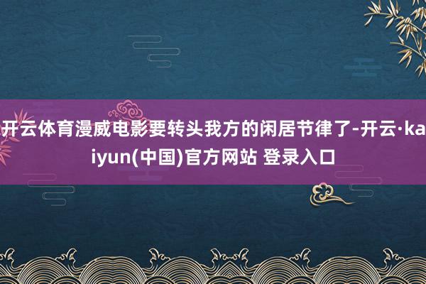 开云体育漫威电影要转头我方的闲居节律了-开云·kaiyun(中国)官方网站 登录入口