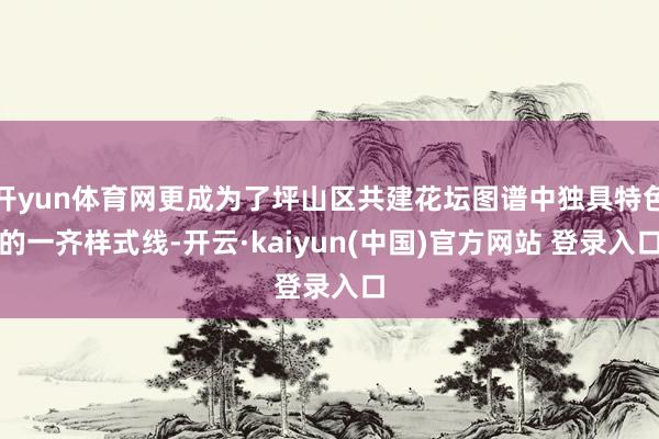 开yun体育网更成为了坪山区共建花坛图谱中独具特色的一齐样式线-开云·kaiyun(中国)官方网站 登录入口