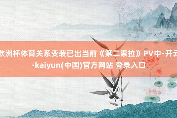 欧洲杯体育关系变装已出当前《第二索拉》PV中-开云·kaiyun(中国)官方网站 登录入口