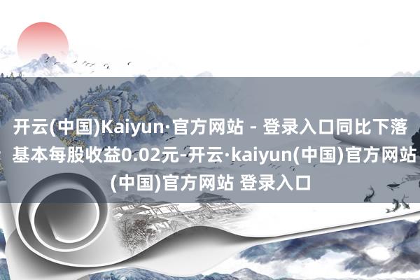开云(中国)Kaiyun·官方网站 - 登录入口同比下落96.10%；基本每股收益0.02元-开云·kaiyun(中国)官方网站 登录入口