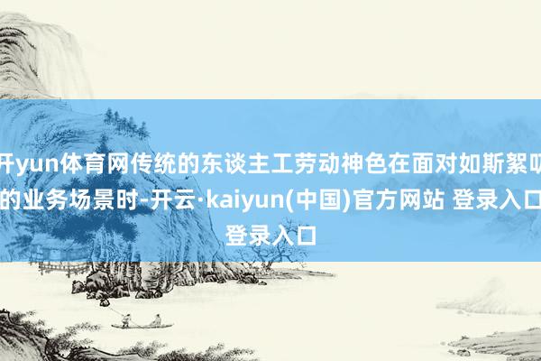 开yun体育网传统的东谈主工劳动神色在面对如斯絮叨的业务场景时-开云·kaiyun(中国)官方网站 登录入口