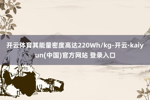 开云体育其能量密度高达220Wh/kg-开云·kaiyun(中国)官方网站 登录入口