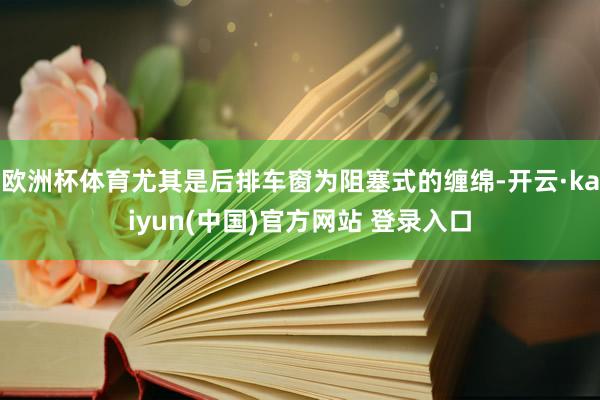 欧洲杯体育尤其是后排车窗为阻塞式的缠绵-开云·kaiyun(中国)官方网站 登录入口