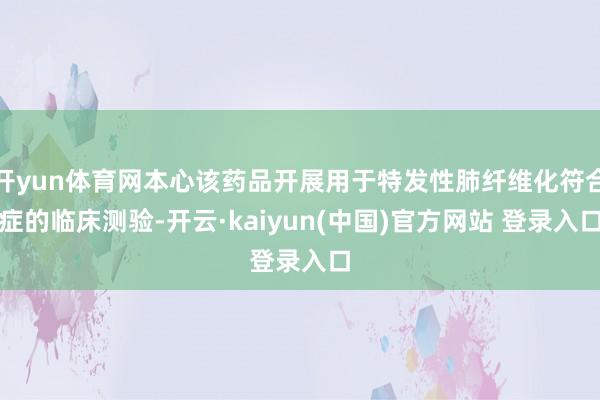 开yun体育网本心该药品开展用于特发性肺纤维化符合症的临床测验-开云·kaiyun(中国)官方网站 登录入口