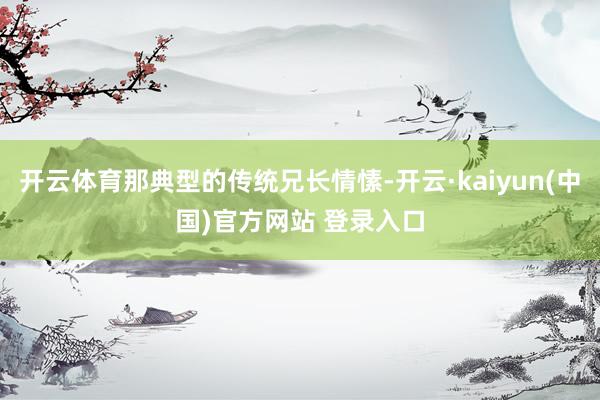 开云体育那典型的传统兄长情愫-开云·kaiyun(中国)官方网站 登录入口