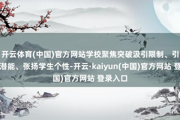 开云体育(中国)官方网站学校聚焦突破汲引限制、引发教养潜能、张扬学生个性-开云·kaiyun(中国)官方网站 登录入口