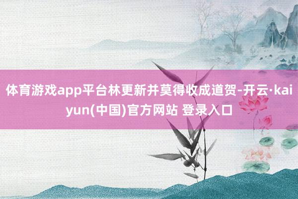 体育游戏app平台林更新并莫得收成道贺-开云·kaiyun(中国)官方网站 登录入口