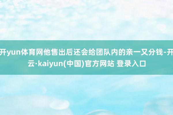 开yun体育网他售出后还会给团队内的亲一又分钱-开云·kaiyun(中国)官方网站 登录入口
