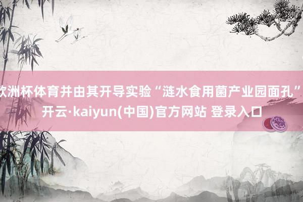 欧洲杯体育并由其开导实验“涟水食用菌产业园面孔”-开云·kaiyun(中国)官方网站 登录入口