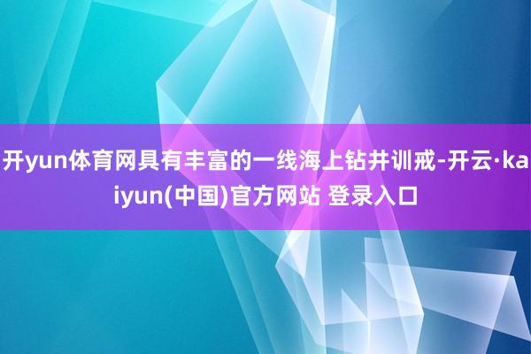 开yun体育网具有丰富的一线海上钻井训戒-开云·kaiyun(中国)官方网站 登录入口