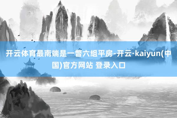 开云体育最南端是一瞥六组平房-开云·kaiyun(中国)官方网站 登录入口