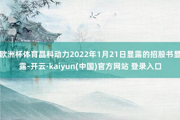 欧洲杯体育晶科动力2022年1月21日显露的招股书显露-开云·kaiyun(中国)官方网站 登录入口