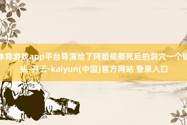 体育游戏app平台导演给了阿姐侯卿死后的洞穴一个镜头-开云·kaiyun(中国)官方网站 登录入口