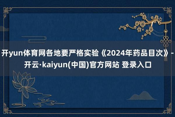 开yun体育网各地要严格实验《2024年药品目次》-开云·kaiyun(中国)官方网站 登录入口