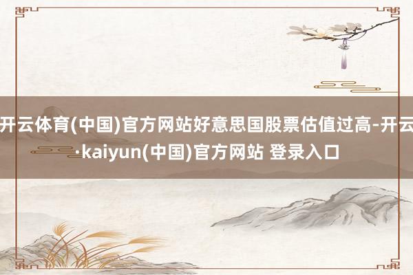 开云体育(中国)官方网站好意思国股票估值过高-开云·kaiyun(中国)官方网站 登录入口