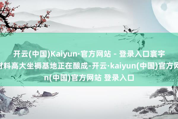 开云(中国)Kaiyun·官方网站 - 登录入口寰宇高端显现新材料高大坐褥基地正在酿成-开云·kaiyun(中国)官方网站 登录入口