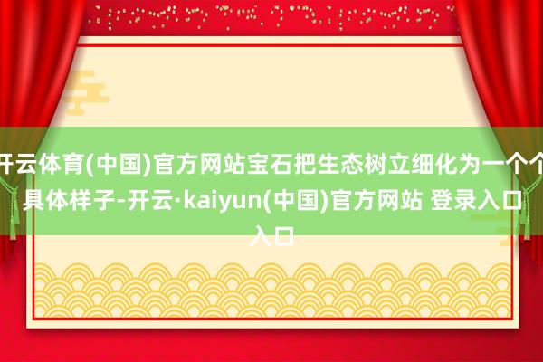 开云体育(中国)官方网站宝石把生态树立细化为一个个具体样子-开云·kaiyun(中国)官方网站 登录入口