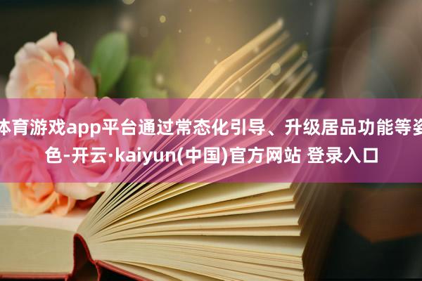 体育游戏app平台通过常态化引导、升级居品功能等姿色-开云·kaiyun(中国)官方网站 登录入口