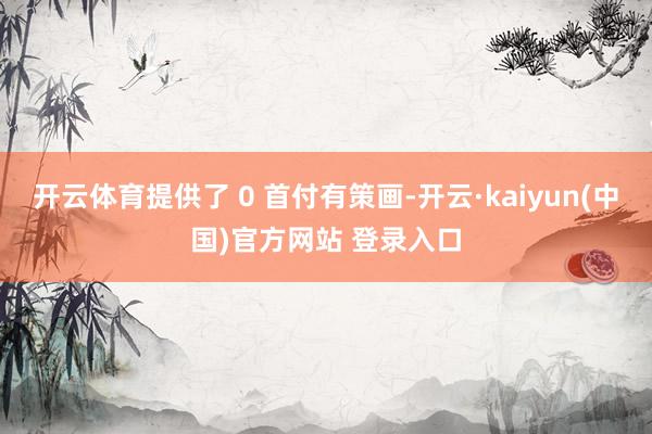 开云体育提供了 0 首付有策画-开云·kaiyun(中国)官方网站 登录入口