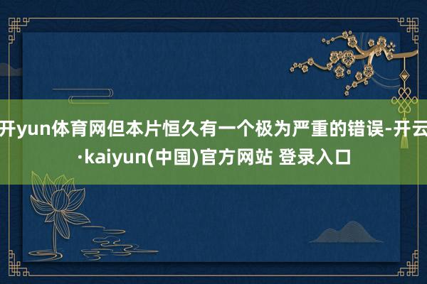开yun体育网但本片恒久有一个极为严重的错误-开云·kaiyun(中国)官方网站 登录入口
