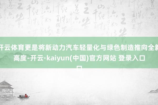 开云体育更是将新动力汽车轻量化与绿色制造推向全新高度-开云·kaiyun(中国)官方网站 登录入口