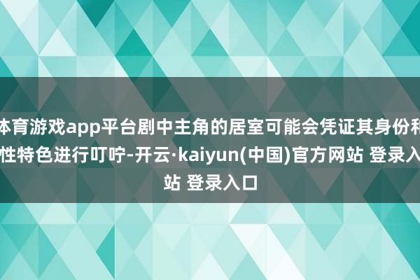 体育游戏app平台剧中主角的居室可能会凭证其身份和特性特色进行叮咛-开云·kaiyun(中国)官方网站 登录入口