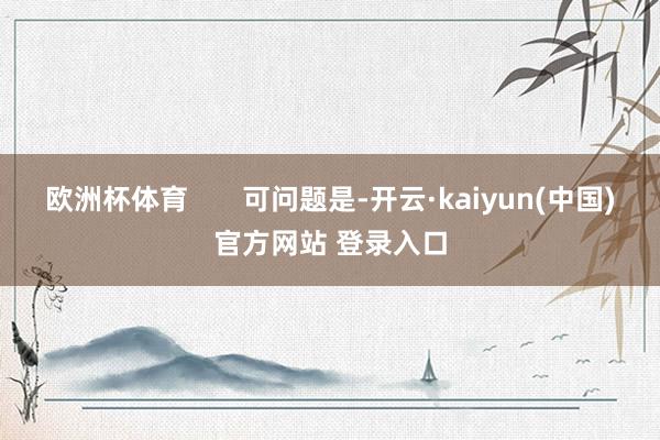欧洲杯体育       可问题是-开云·kaiyun(中国)官方网站 登录入口